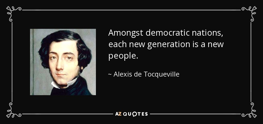 Amongst democratic nations, each new generation is a new people. - Alexis de Tocqueville