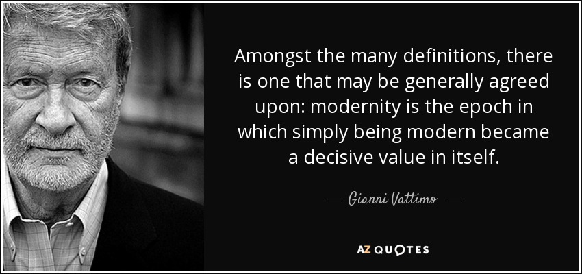 Amongst the many definitions, there is one that may be generally agreed upon: modernity is the epoch in which simply being modern became a decisive value in itself. - Gianni Vattimo