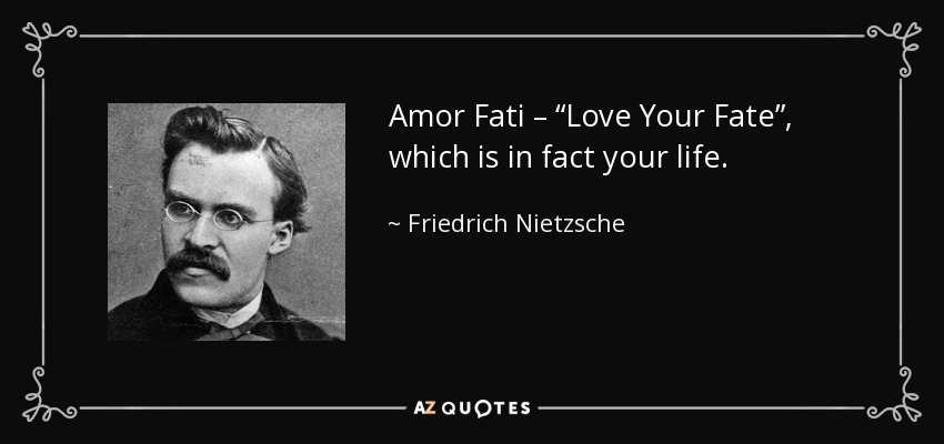 Amor Fati – “Love Your Fate”, which is in fact your life. - Friedrich Nietzsche