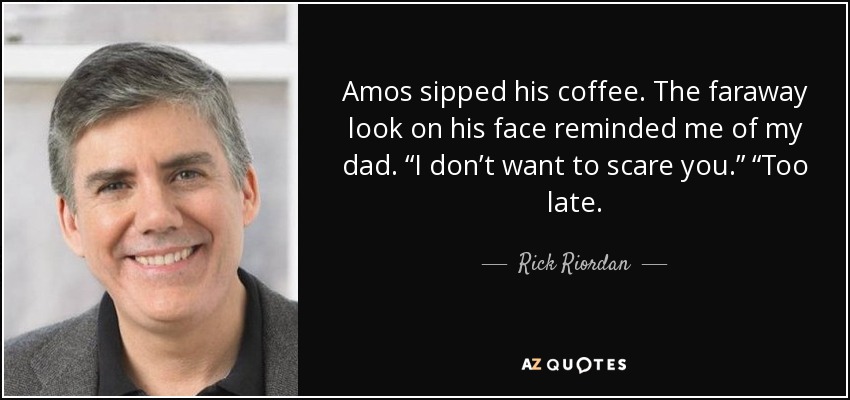 Amos sipped his coffee. The faraway look on his face reminded me of my dad. “I don’t want to scare you.” “Too late. - Rick Riordan