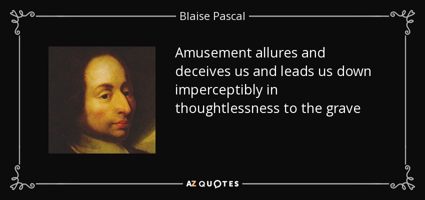 Amusement allures and deceives us and leads us down imperceptibly in thoughtlessness to the grave - Blaise Pascal