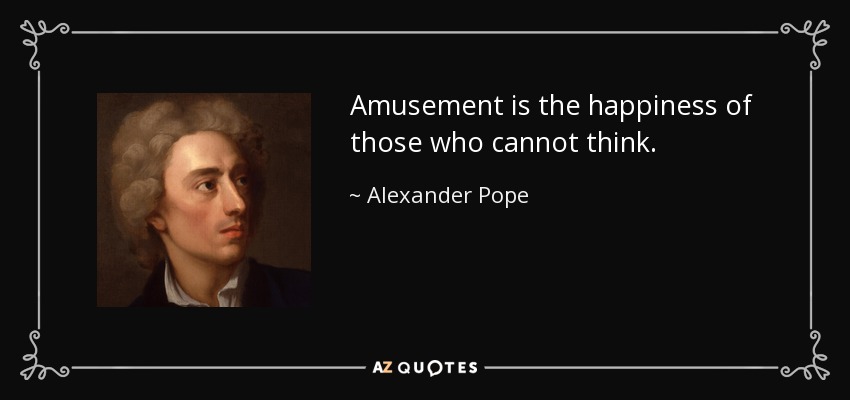 Amusement is the happiness of those who cannot think. - Alexander Pope