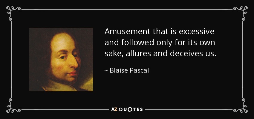 Amusement that is excessive and followed only for its own sake, allures and deceives us. - Blaise Pascal