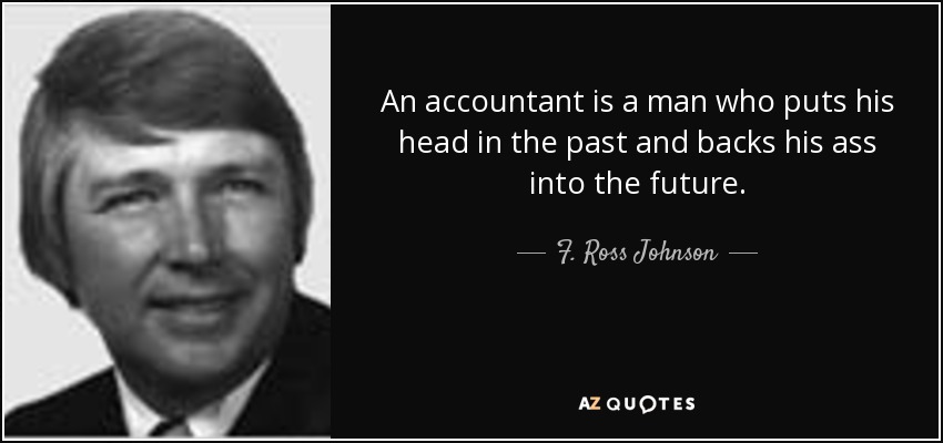 An accountant is a man who puts his head in the past and backs his ass into the future. - F. Ross Johnson
