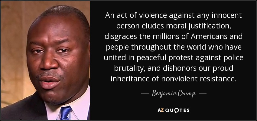 An act of violence against any innocent person eludes moral justification, disgraces the millions of Americans and people throughout the world who have united in peaceful protest against police brutality, and dishonors our proud inheritance of nonviolent resistance. - Benjamin Crump