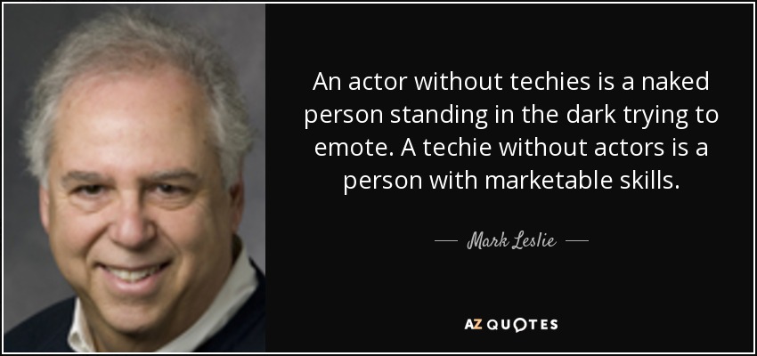 An actor without techies is a naked person standing in the dark trying to emote. A techie without actors is a person with marketable skills. - Mark Leslie