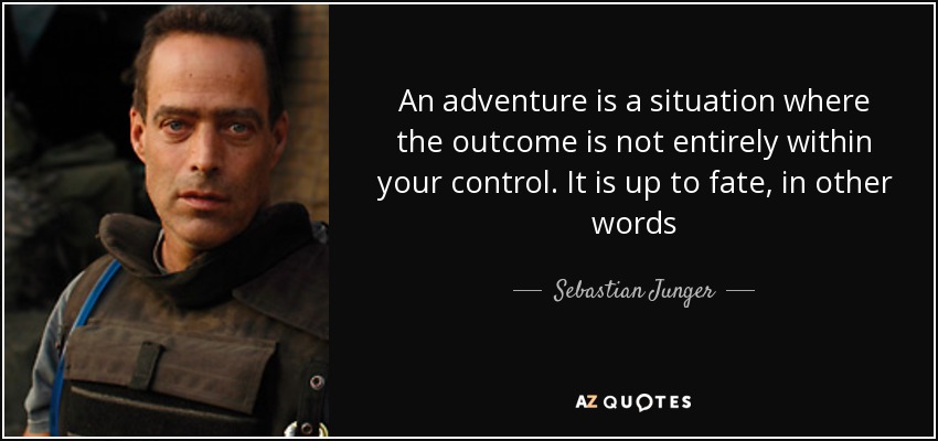 An adventure is a situation where the outcome is not entirely within your control. It is up to fate, in other words - Sebastian Junger