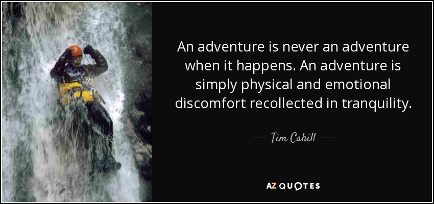 An adventure is never an adventure when it happens. An adventure is simply physical and emotional discomfort recollected in tranquility. - Tim Cahill