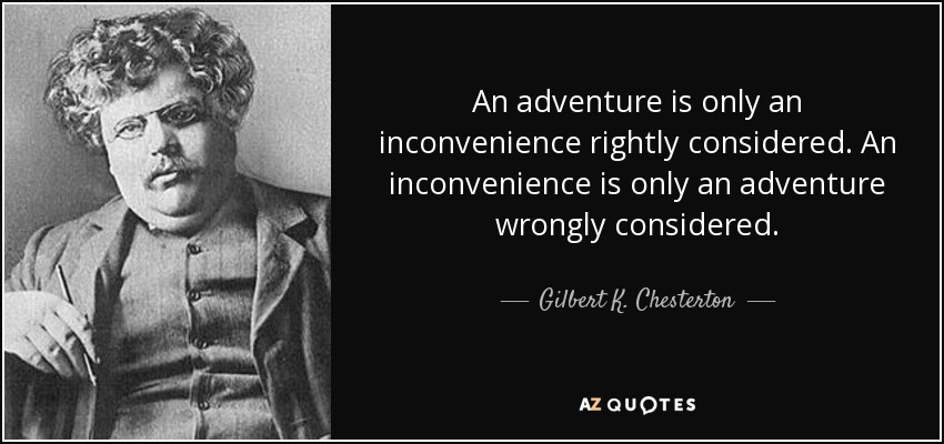An adventure is only an inconvenience rightly considered. An inconvenience is only an adventure wrongly considered. - Gilbert K. Chesterton