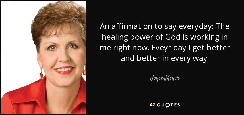 An affirmation to say everyday: The healing power of God is working in me right now. Eveyr day I get better and better in every way. - Joyce Meyer