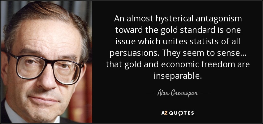 An almost hysterical antagonism toward the gold standard is one issue which unites statists of all persuasions. They seem to sense... that gold and economic freedom are inseparable. - Alan Greenspan