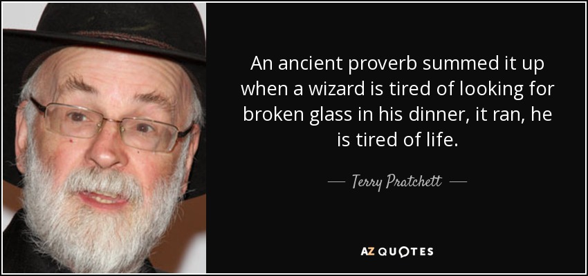 An ancient proverb summed it up when a wizard is tired of looking for broken glass in his dinner, it ran, he is tired of life. - Terry Pratchett