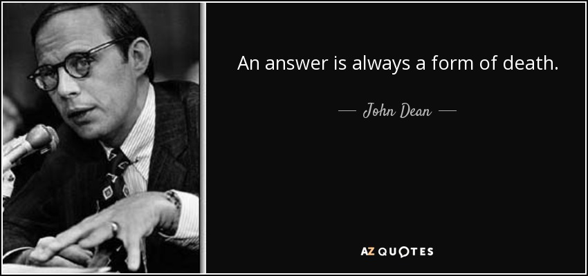 An answer is always a form of death. - John Dean