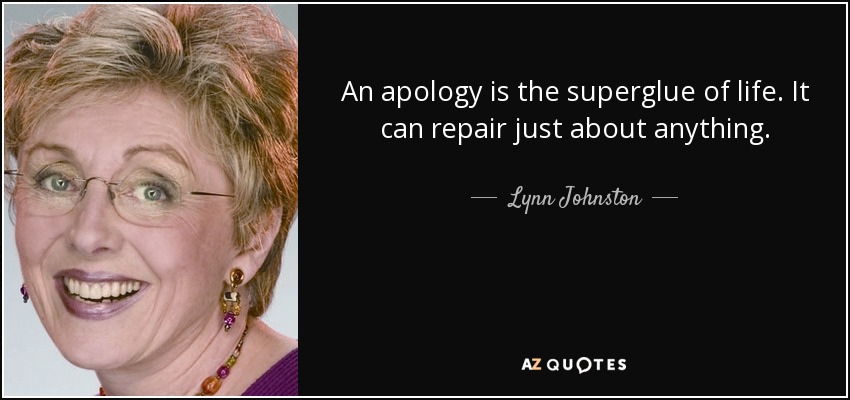 An apology is the superglue of life. It can repair just about anything. - Lynn Johnston