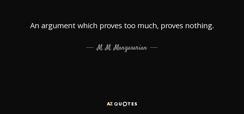 An argument which proves too much, proves nothing. - M. M. Mangasarian