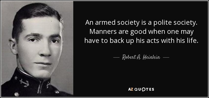 An armed society is a polite society. Manners are good when one may have to back up his acts with his life. - Robert A. Heinlein