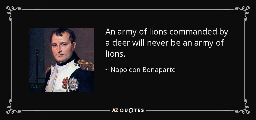An army of lions commanded by a deer will never be an army of lions. - Napoleon Bonaparte