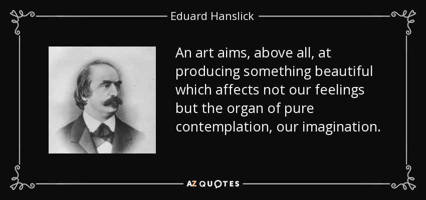 An art aims, above all, at producing something beautiful which affects not our feelings but the organ of pure contemplation, our imagination. - Eduard Hanslick