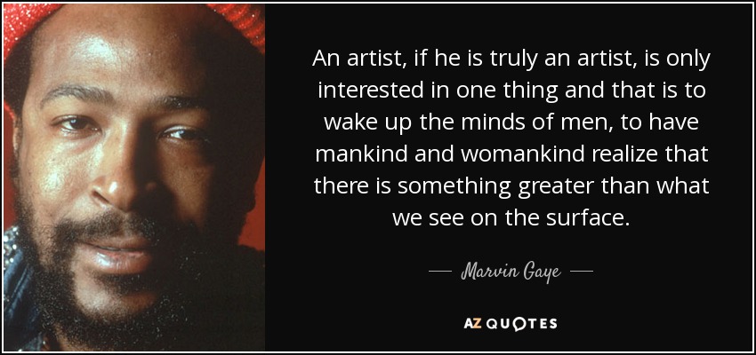 An artist, if he is truly an artist, is only interested in one thing and that is to wake up the minds of men, to have mankind and womankind realize that there is something greater than what we see on the surface. - Marvin Gaye