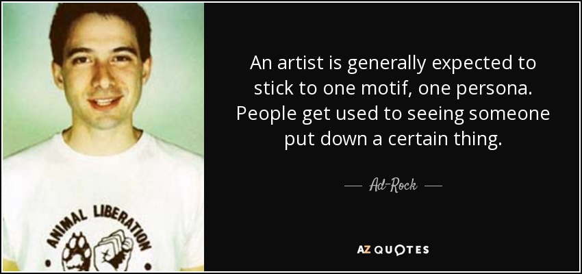An artist is generally expected to stick to one motif, one persona. People get used to seeing someone put down a certain thing. - Ad-Rock