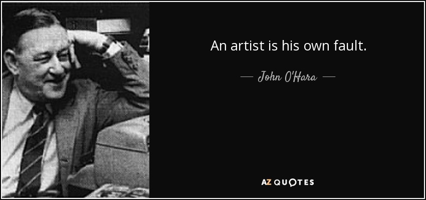 An artist is his own fault. - John O'Hara