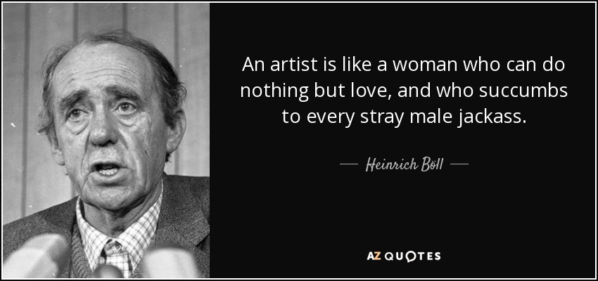 An artist is like a woman who can do nothing but love, and who succumbs to every stray male jackass. - Heinrich Böll