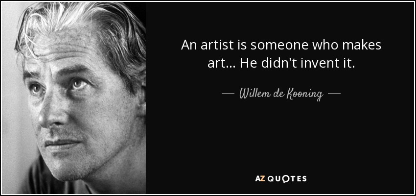 An artist is someone who makes art... He didn't invent it. - Willem de Kooning