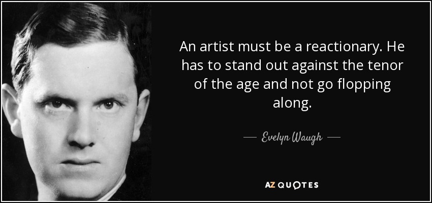 An artist must be a reactionary. He has to stand out against the tenor of the age and not go flopping along. - Evelyn Waugh