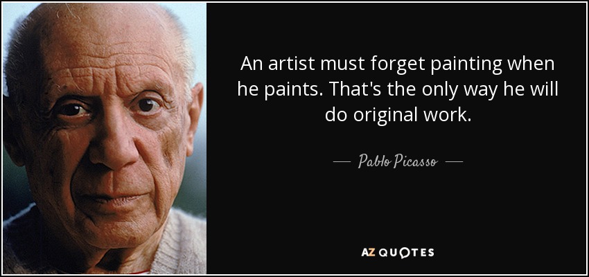 An artist must forget painting when he paints. That's the only way he will do original work. - Pablo Picasso