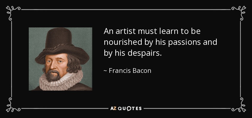 An artist must learn to be nourished by his passions and by his despairs. - Francis Bacon