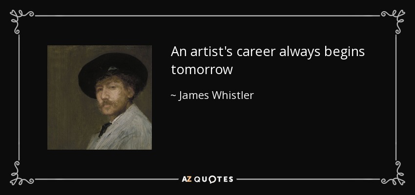 An artist's career always begins tomorrow - James Whistler
