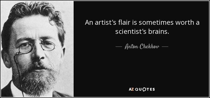 An artist's flair is sometimes worth a scientist's brains. - Anton Chekhov