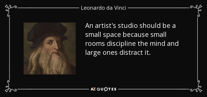 An artist's studio should be a small space because small rooms discipline the mind and large ones distract it. - Leonardo da Vinci