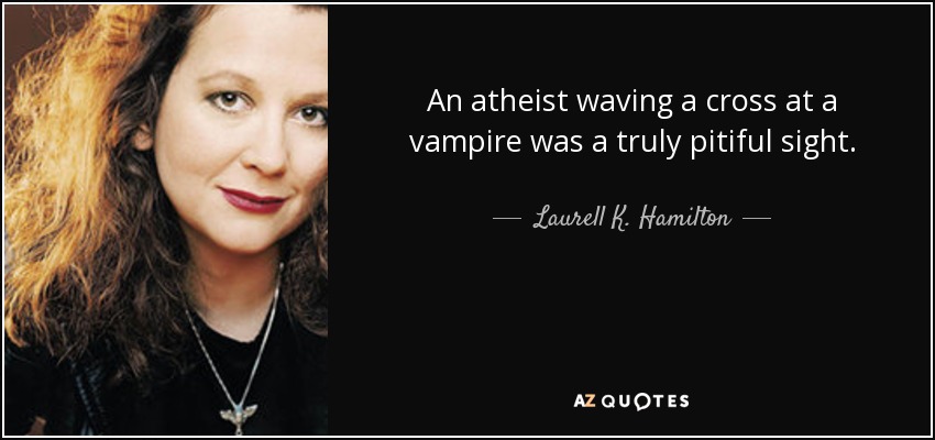 An atheist waving a cross at a vampire was a truly pitiful sight. - Laurell K. Hamilton