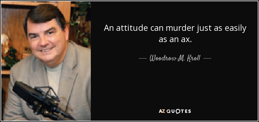 An attitude can murder just as easily as an ax. - Woodrow M. Kroll