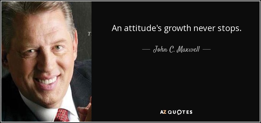 An attitude's growth never stops. - John C. Maxwell