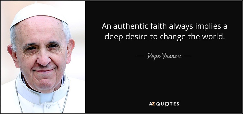 An authentic faith always implies a deep desire to change the world. - Pope Francis