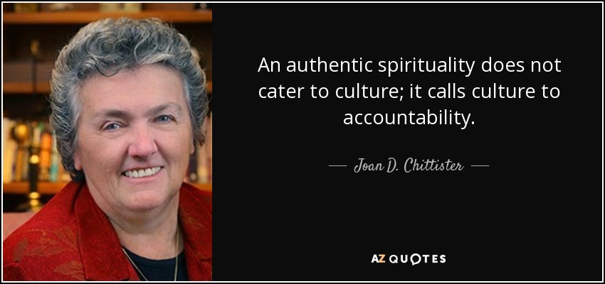 An authentic spirituality does not cater to culture; it calls culture to accountability. - Joan D. Chittister