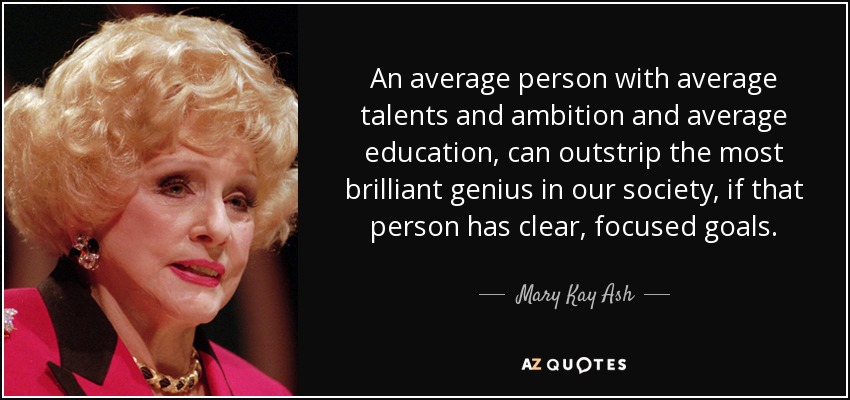 An average person with average talents and ambition and average education, can outstrip the most brilliant genius in our society, if that person has clear, focused goals. - Mary Kay Ash