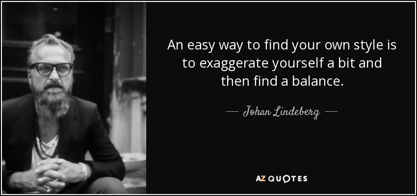 An easy way to find your own style is to exaggerate yourself a bit and then find a balance. - Johan Lindeberg