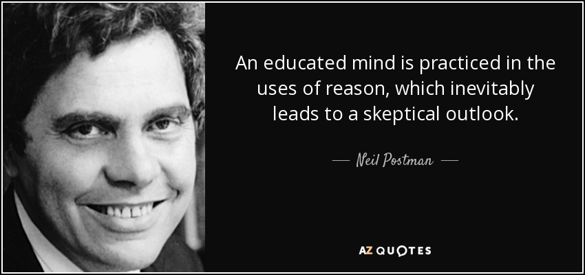An educated mind is practiced in the uses of reason, which inevitably leads to a skeptical outlook. - Neil Postman