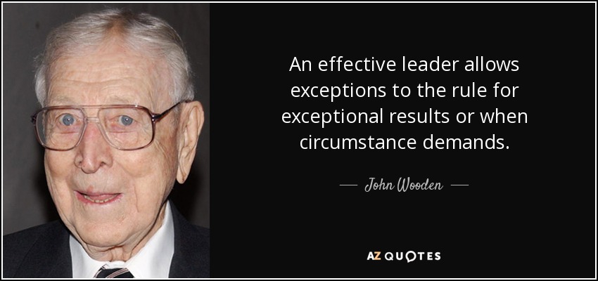 An effective leader allows exceptions to the rule for exceptional results or when circumstance demands. - John Wooden