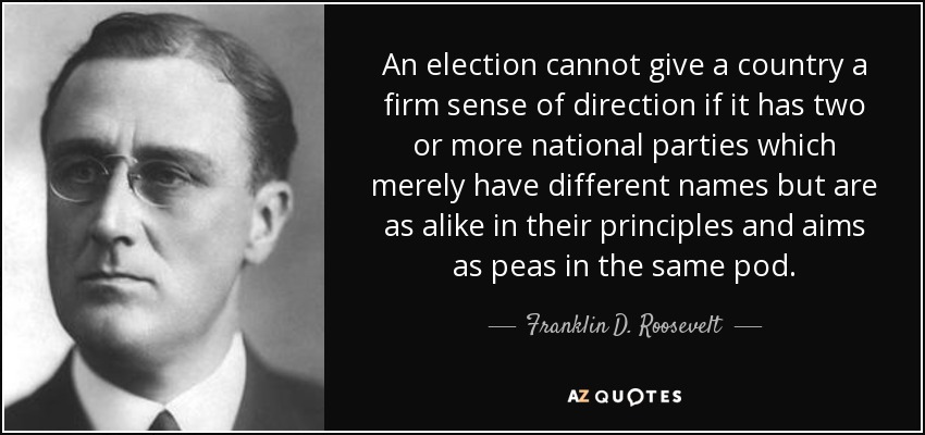 An election cannot give a country a firm sense of direction if it has two or more national parties which merely have different names but are as alike in their principles and aims as peas in the same pod. - Franklin D. Roosevelt