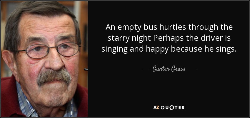 An empty bus hurtles through the starry night Perhaps the driver is singing and happy because he sings. - Gunter Grass