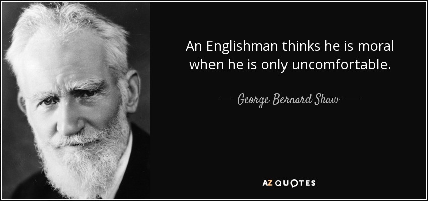 An Englishman thinks he is moral when he is only uncomfortable. - George Bernard Shaw