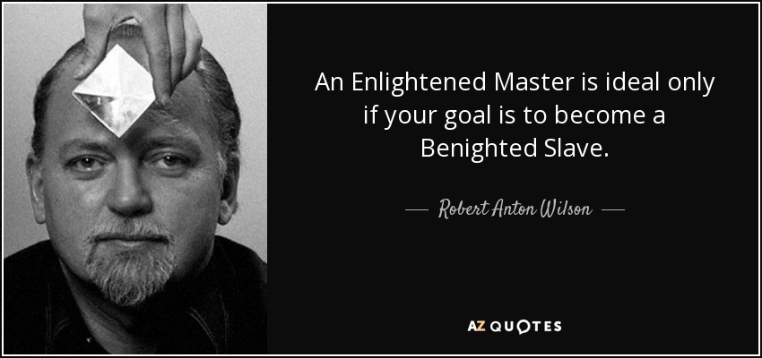 An Enlightened Master is ideal only if your goal is to become a Benighted Slave. - Robert Anton Wilson