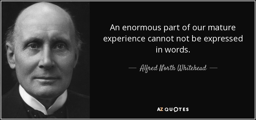 An enormous part of our mature experience cannot not be expressed in words. - Alfred North Whitehead