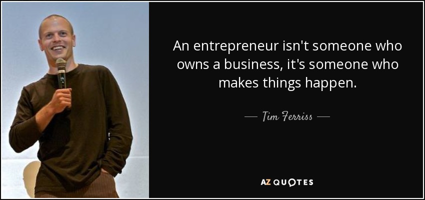 An entrepreneur isn't someone who owns a business, it's someone who makes things happen. - Tim Ferriss