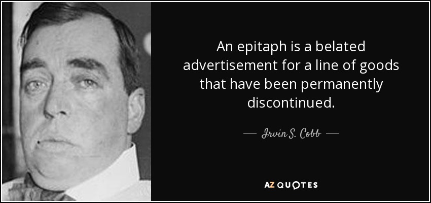 An epitaph is a belated advertisement for a line of goods that have been permanently discontinued. - Irvin S. Cobb
