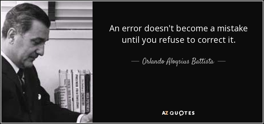 An error doesn't become a mistake until you refuse to correct it. - Orlando Aloysius Battista